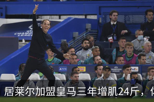 居莱尔加盟皇马三年增肌24斤，体脂率下降2%！西甲赛场上的新星崛起